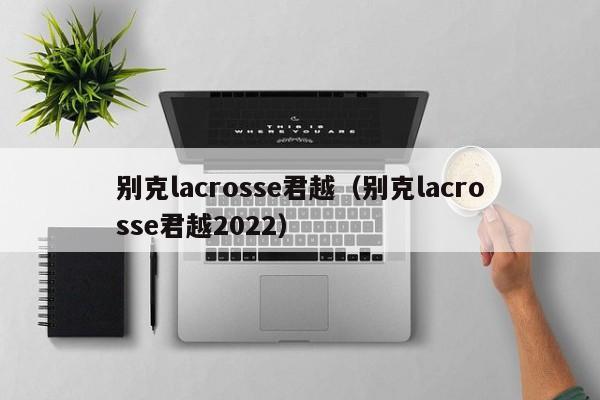 别克lacrosse君越（别克lacrosse君越2022）