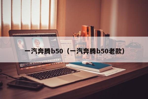 一汽奔腾b50（一汽奔腾b50老款）