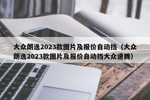 大众朗逸2023款图片及报价自动挡（大众朗逸2023款图片及报价自动挡大众速腾）