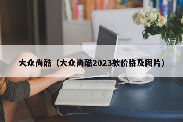 大众尚酷（大众尚酷2023款价格及图片）