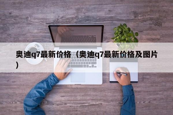 奥迪q7最新价格（奥迪q7最新价格及图片）