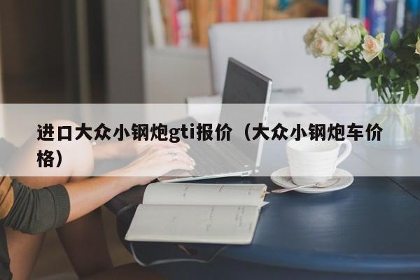 进口大众小钢炮gti报价（大众小钢炮车价格）