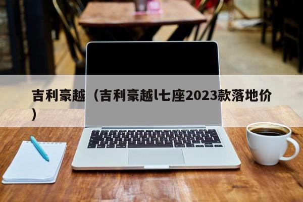 吉利豪越（吉利豪越l七座2023款落地价）