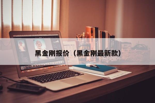 黑金刚报价（黑金刚最新款）