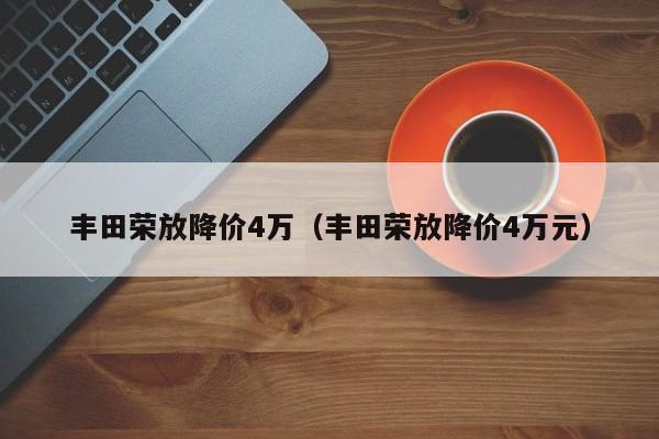 丰田荣放降价4万（丰田荣放降价4万元）