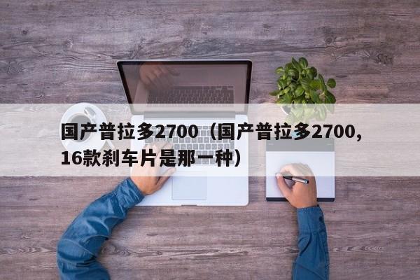 国产普拉多2700（国产普拉多2700,16款刹车片是那一种）