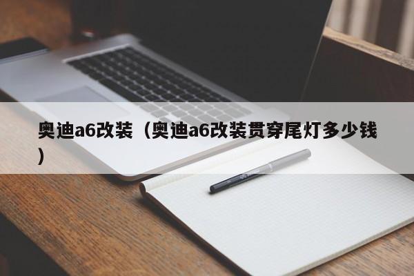 奥迪a6改装（奥迪a6改装贯穿尾灯多少钱）