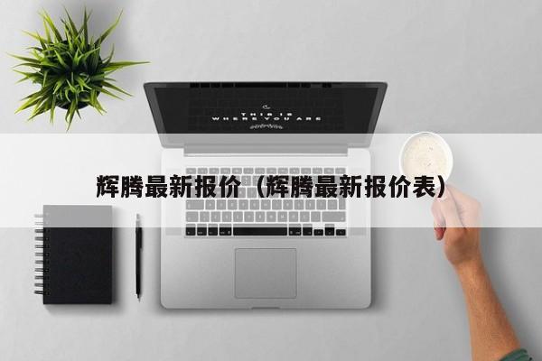 辉腾最新报价（辉腾最新报价表）