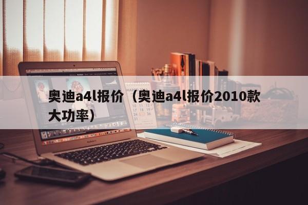 奥迪a4l报价（奥迪a4l报价2010款大功率）