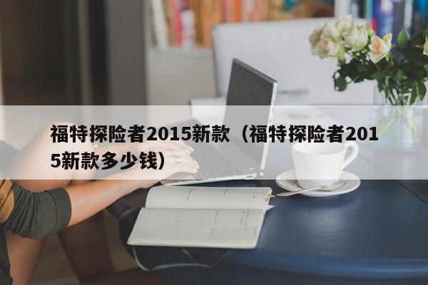 福特探险者2015新款（福特探险者2015新款多少钱）