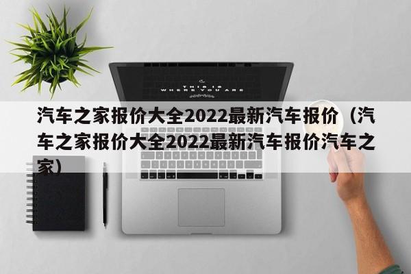 汽车之家报价大全2022最新汽车报价（汽车之家报价大全2022最新汽车报价汽车之家）