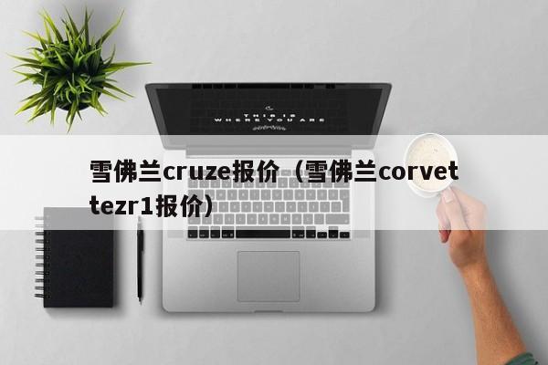 雪佛兰cruze报价（雪佛兰corvettezr1报价）