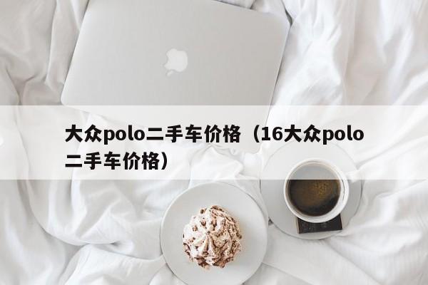 大众polo二手车价格（16大众polo二手车价格）