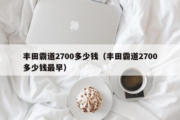 丰田霸道2700多少钱（丰田霸道2700多少钱最早）