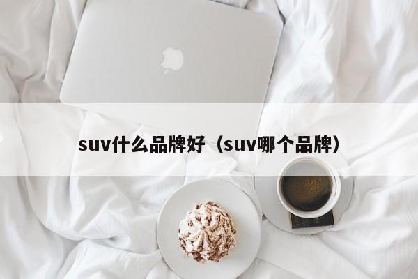 suv什么品牌好（suv哪个品牌）