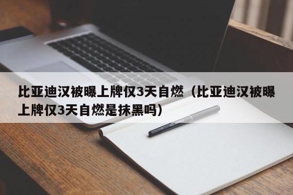 比亚迪汉被曝上牌仅3天自燃（比亚迪汉被曝上牌仅3天自燃是抹黑吗）