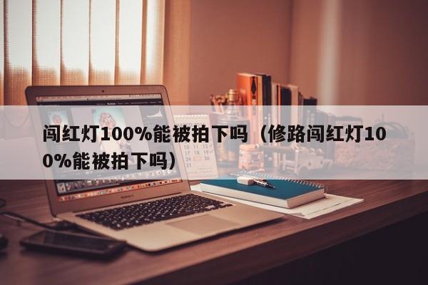 闯红灯100%能被拍下吗（修路闯红灯100%能被拍下吗）