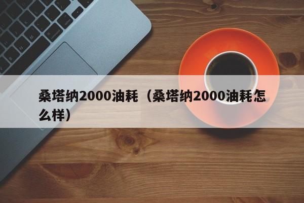 桑塔纳2000油耗（桑塔纳2000油耗怎么样）